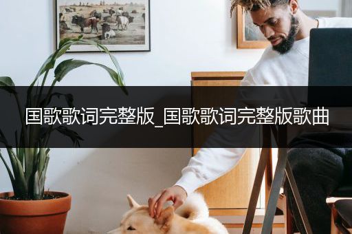 国歌歌词完整版_国歌歌词完整版歌曲